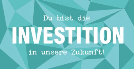 Du bist die Investition in unsere Zukunft!