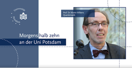 Links: Logo der Uni Potsdam, darunter Text: Morgens halb zehn an der Uni Potsdam. Rechts: Prof. Dr. Martin Wilkens, Quantenoptik. Im Hintergrund: Foto von ihm. Unten: Eine Interviewreihe der zentralen Studienberatung