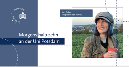 Links: Logo der Uni Potsdam, darunter Text: Morgens halb zehn an der Uni Potsdam. Rechts: Kyra Peikert, Mitglied des FSR MaPhy. Im Hintergrund: Foto von ihr. Unten: Eine Interviewreihe der zentralen Studienberatung