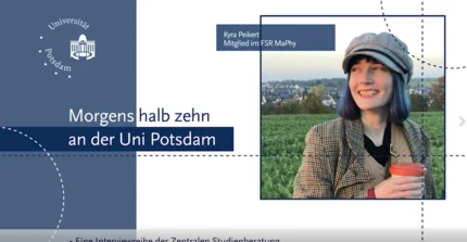 Links: Logo der Uni Potsdam, darunter Text: Morgens halb zehn an der Uni Potsdam. Rechts: Kyra Peikert, Mitglied des FSR MaPhy. Im Hintergrund: Foto von ihr. Unten: Eine Interviewreihe der zentralen Studienberatung