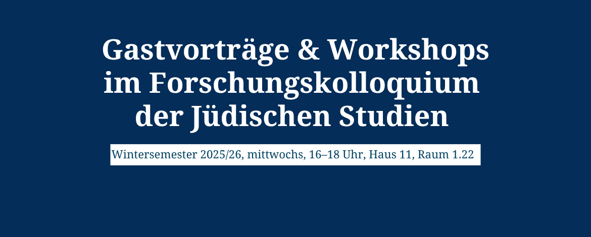 Weiße Schrift auf blauem Grund: Gastvorträge und Workshops im Forschungskolloquium der Jüdischen Studien Wintersemester 2025/26, mittwochs 16-18 Uhr, Raum 1.22 - 